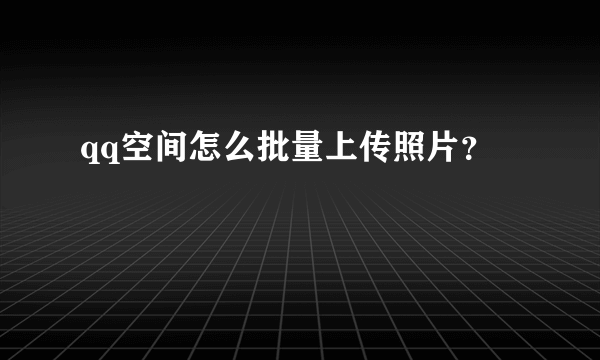 qq空间怎么批量上传照片？