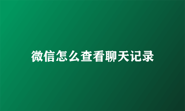 微信怎么查看聊天记录