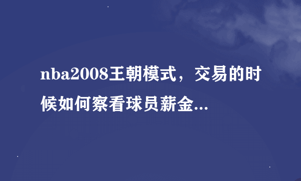 nba2008王朝模式，交易的时候如何察看球员薪金？？我没法查啊！