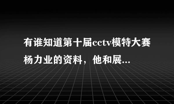 有谁知道第十届cctv模特大赛杨力业的资料，他和展望谁更有实力夺冠
