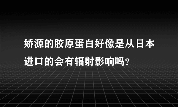 娇源的胶原蛋白好像是从日本进口的会有辐射影响吗？