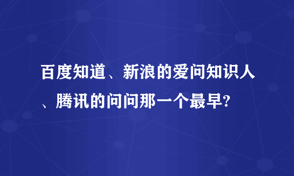 百度知道、新浪的爱问知识人、腾讯的问问那一个最早?