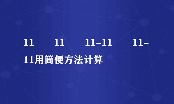 11✖️11✖️11-11✖️11-11用简便方法计算
