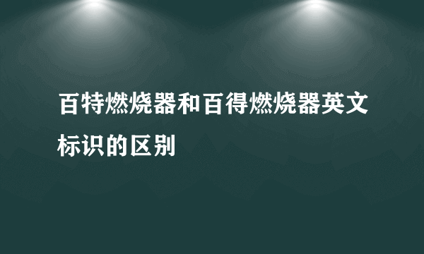 百特燃烧器和百得燃烧器英文标识的区别