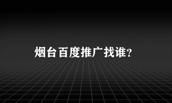 烟台百度推广找谁？