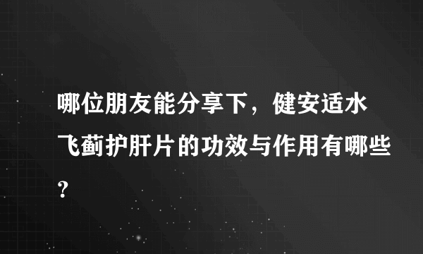 哪位朋友能分享下，健安适水飞蓟护肝片的功效与作用有哪些？