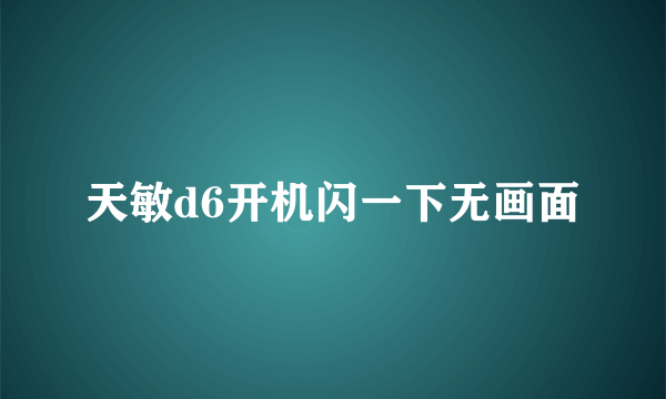 天敏d6开机闪一下无画面