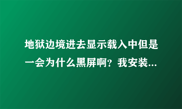 地狱边境进去显示载入中但是一会为什么黑屏啊？我安装了dx9进去还是黑屏，求大神们帮帮忙啊？