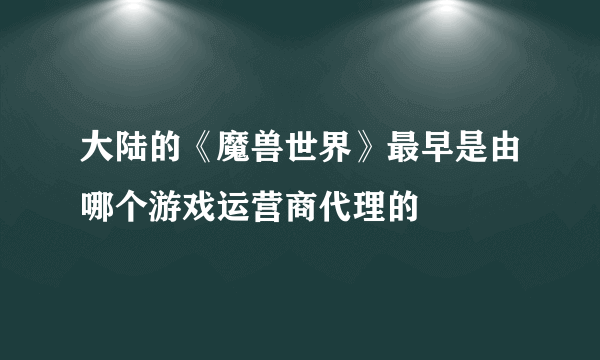 大陆的《魔兽世界》最早是由哪个游戏运营商代理的