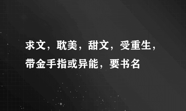求文，耽美，甜文，受重生，带金手指或异能，要书名