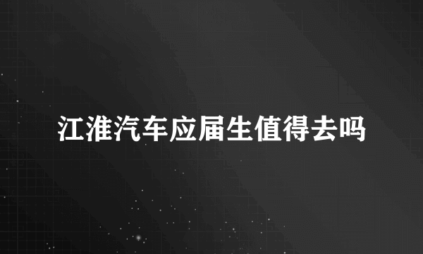 江淮汽车应届生值得去吗