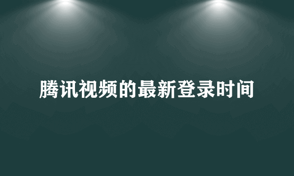 腾讯视频的最新登录时间