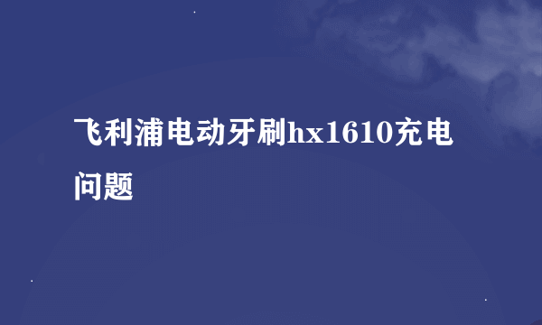 飞利浦电动牙刷hx1610充电问题