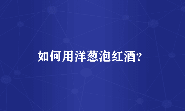 如何用洋葱泡红酒？