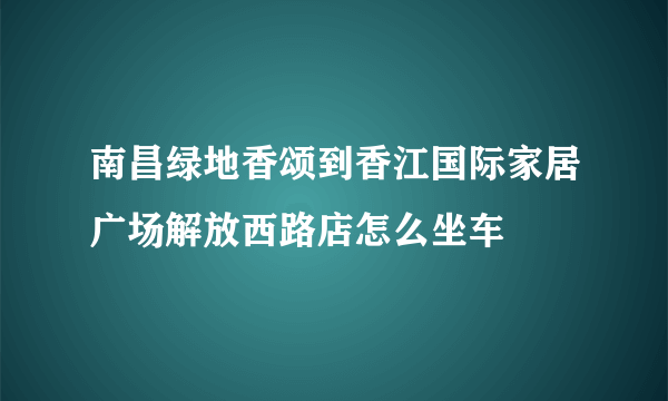 南昌绿地香颂到香江国际家居广场解放西路店怎么坐车