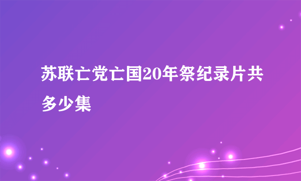 苏联亡党亡国20年祭纪录片共多少集