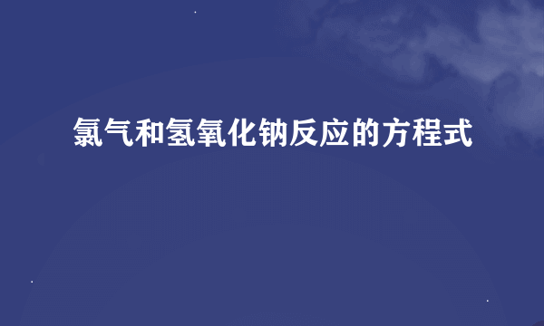 氯气和氢氧化钠反应的方程式