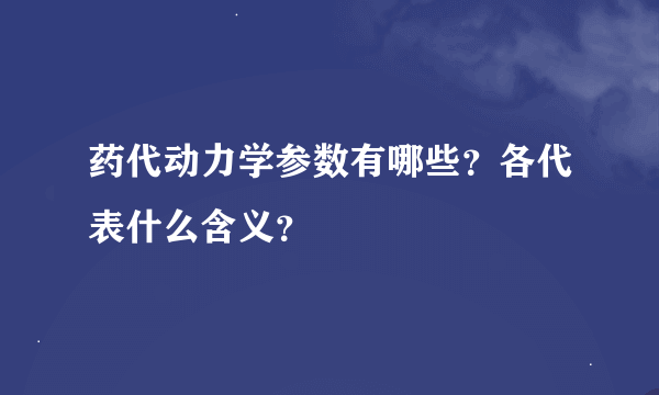 药代动力学参数有哪些？各代表什么含义？