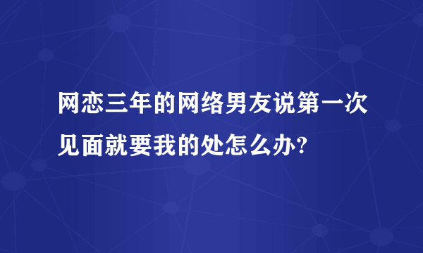 网恋三年的网络男友说第一次见面就要我的处怎么办?