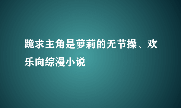 跪求主角是萝莉的无节操、欢乐向综漫小说