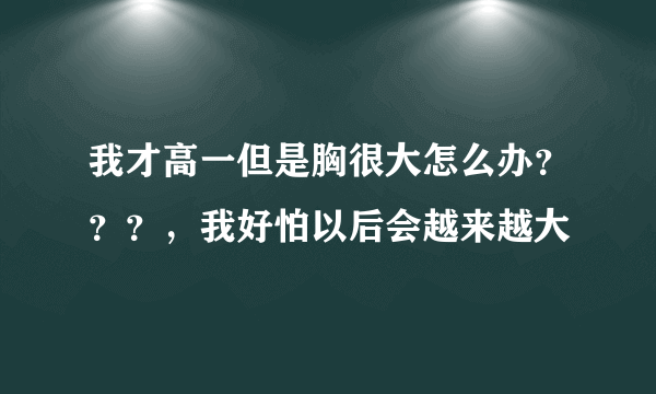我才高一但是胸很大怎么办？？？，我好怕以后会越来越大