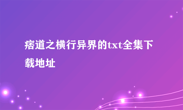 痞道之横行异界的txt全集下载地址
