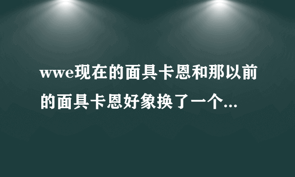 wwe现在的面具卡恩和那以前的面具卡恩好象换了一个人一样,自从卡恩不戴面具的时候,它就像不是一个人了