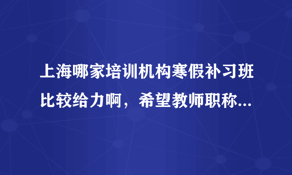 上海哪家培训机构寒假补习班比较给力啊，希望教师职称高点，价格么又比较合理