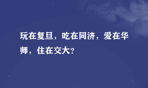 玩在复旦，吃在同济，爱在华师，住在交大？
