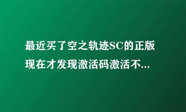 最近买了空之轨迹SC的正版 现在才发现激活码激活不了 QAQ 北京娱乐通也倒闭了？该怎么办