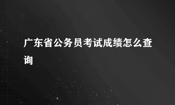 广东省公务员考试成绩怎么查询