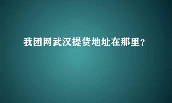 我团网武汉提货地址在那里？