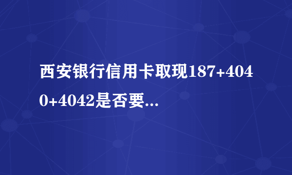 西安银行信用卡取现187+4040+4042是否要手续费？手续费多少？我想在三张信用卡中取现18