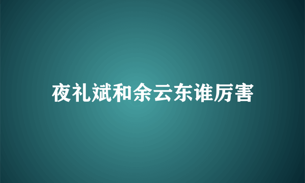 夜礼斌和余云东谁厉害