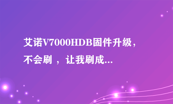 艾诺V7000HDB固件升级， 不会刷 ，让我刷成砖头了 ，咋办啊？？