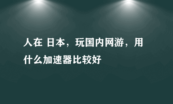 人在 日本，玩国内网游，用什么加速器比较好