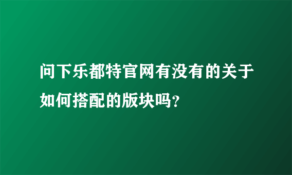 问下乐都特官网有没有的关于如何搭配的版块吗？
