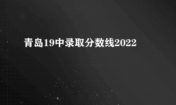 青岛19中录取分数线2022