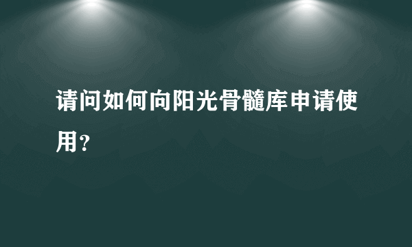 请问如何向阳光骨髓库申请使用？