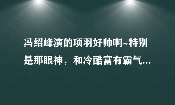 冯绍峰演的项羽好帅啊~特别是那眼神，和冷酷富有霸气的面容~~