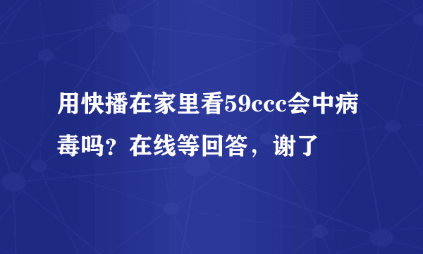 用快播在家里看59ccc会中病毒吗？在线等回答，谢了