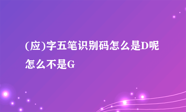 (应)字五笔识别码怎么是D呢 怎么不是G