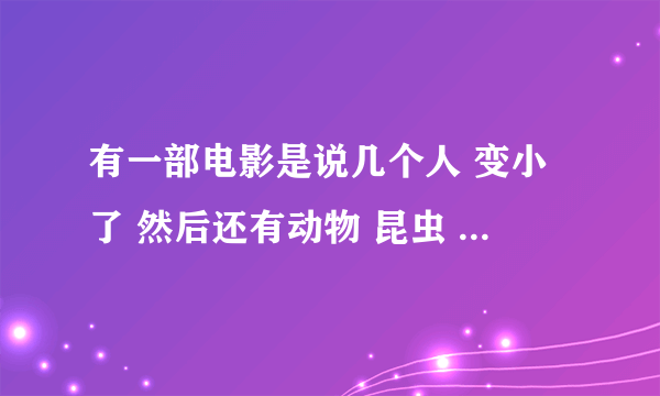 有一部电影是说几个人 变小了 然后还有动物 昆虫 都比他们大很多