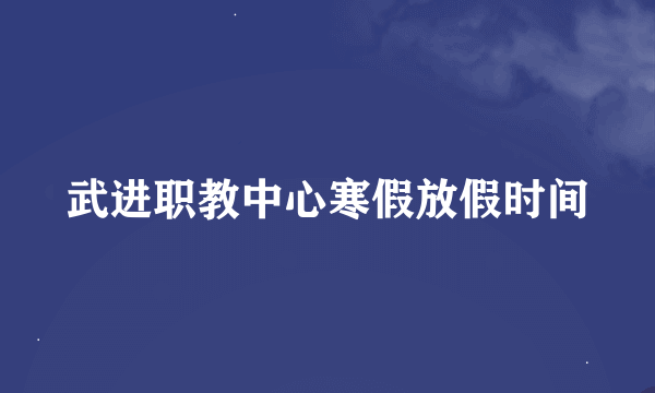武进职教中心寒假放假时间