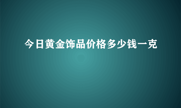 今日黄金饰品价格多少钱一克