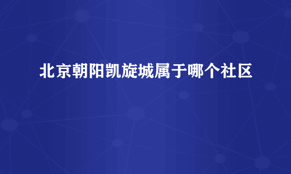 北京朝阳凯旋城属于哪个社区