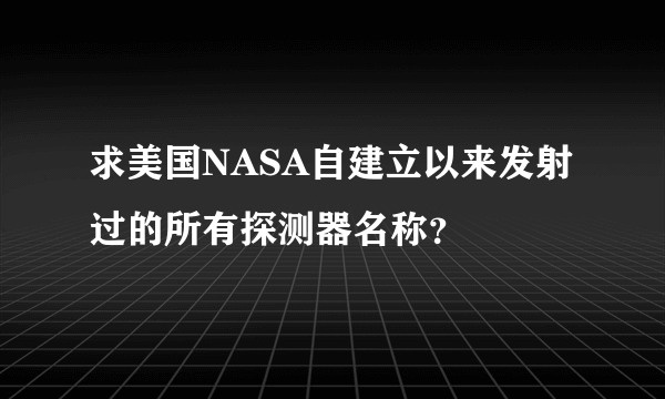 求美国NASA自建立以来发射过的所有探测器名称？