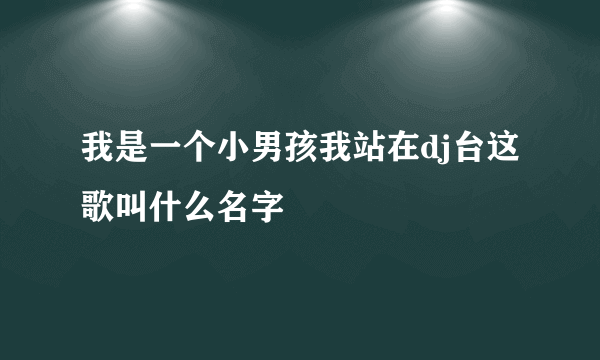 我是一个小男孩我站在dj台这歌叫什么名字
