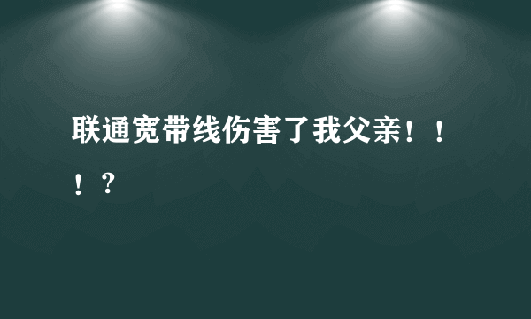 联通宽带线伤害了我父亲！！！?