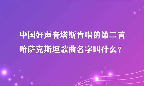 中国好声音塔斯肯唱的第二首哈萨克斯坦歌曲名字叫什么？